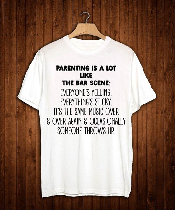 Parenting Is A Lot Like The Bar Scene Everyone's Yelling Everything's Sticky Shirt