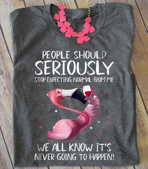 People Should Seriously Stop Expecting Normal From Me We All Know It's Never Going To Happen Flamingo And Wine Shirt