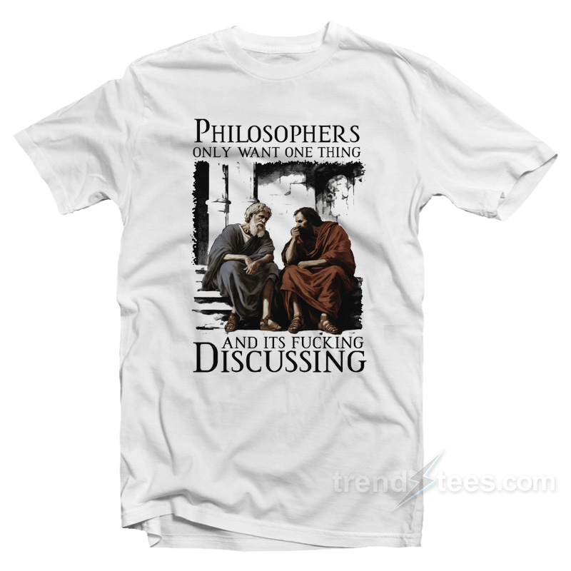 Philosophers Only Want One Thing And It's Fucking Discussing T-shirt