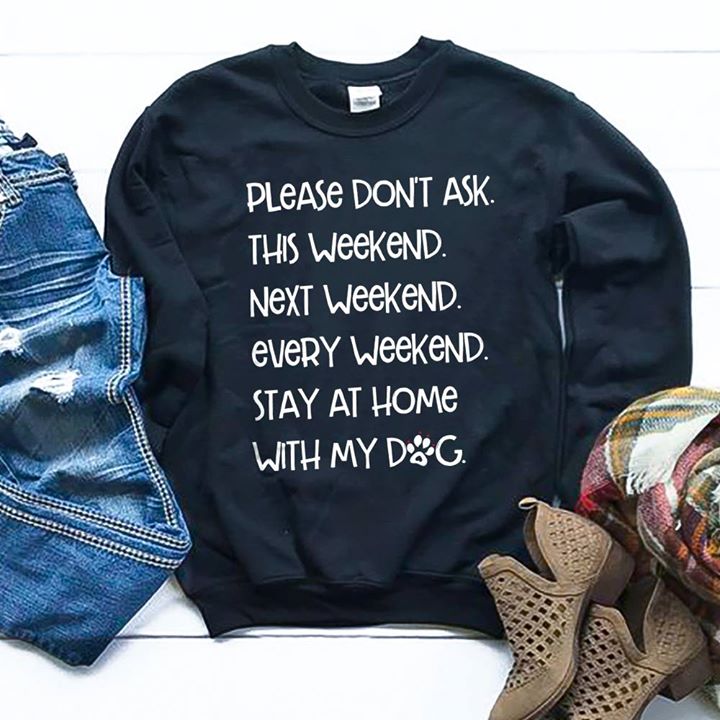 Please Don't Ask This Weekend Next Weekend Every Weekend Stay At Home With My Dog Shirt