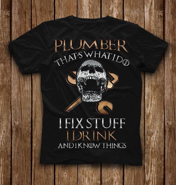 Plumber That's What I Do I Fix Stuff I Drink And I Know Things Shirt
