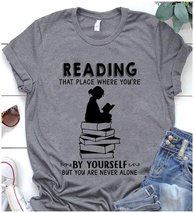 Reading That Place Where You're By Yourself But You Are Never Alone Lady Girl Reading Book Shirt