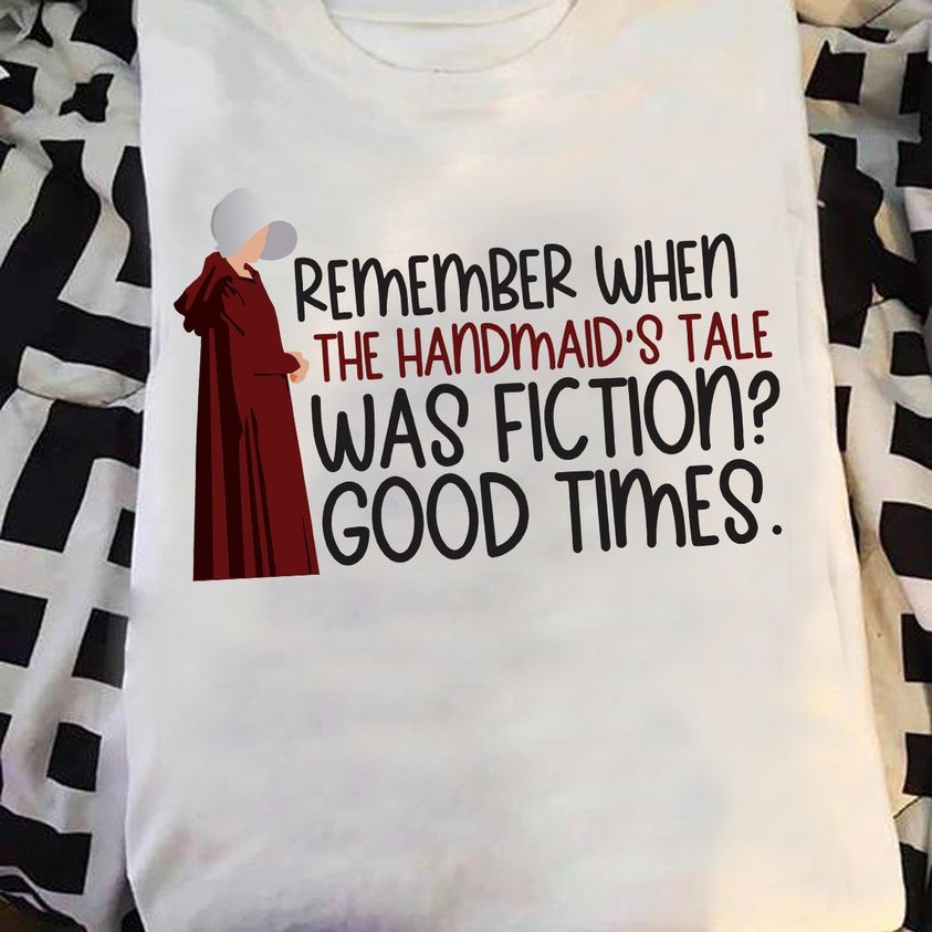Remember When The Handmaid's Tale Was Fiction Good Time Shirt