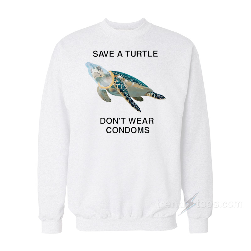 Save A Turtle Don't Wear Condoms Sweatshirt