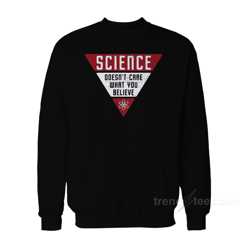 Science Doesn't Care What You Believe Sweatshirt