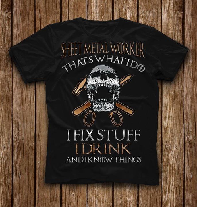 Sheet Metal Worker That's What I Do I Fix Stuff I Drink And I Know Things Shirt