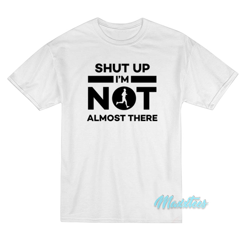 Shut Up I'm Not Almost There T-shirt