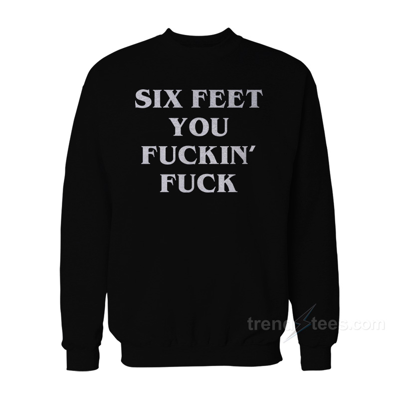 Six Feet You Fuckin' Fuck Sweatshirt