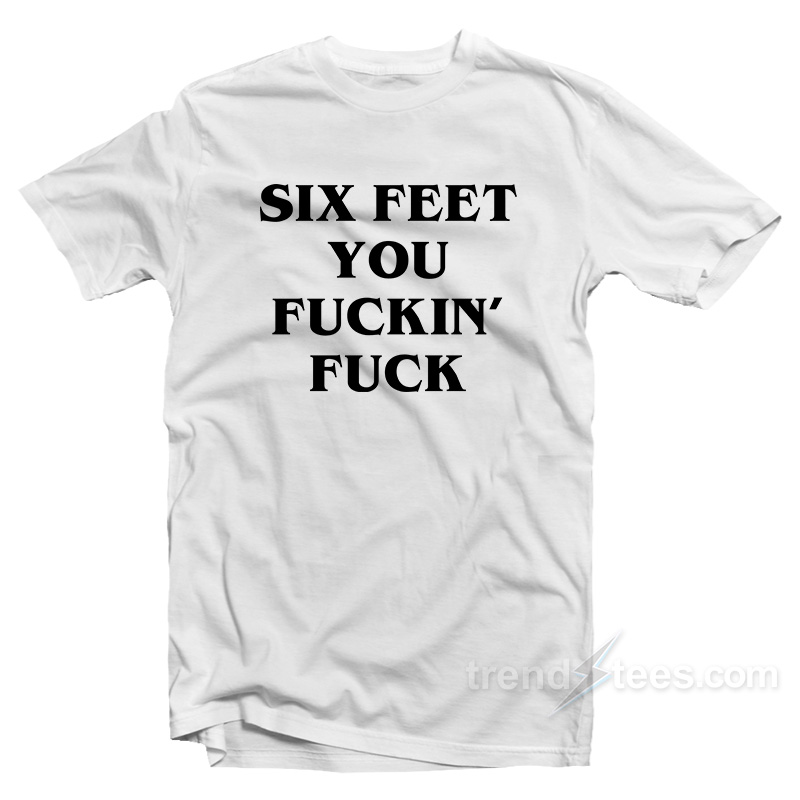 Six Feet You Fuckin' Fuck T-shirt