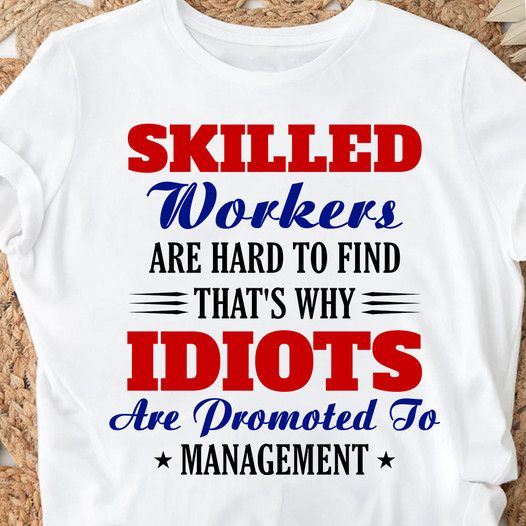 Skilled Workers Are Hard To Find That's Why Idiots Are Promoted To Management Shirt