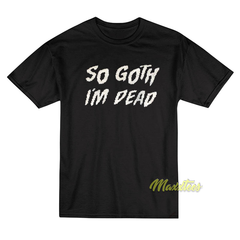 So Goth I'm Dead T-shirt