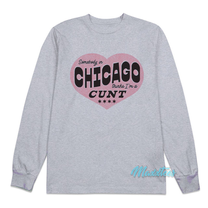 Somebody In Chicago Thinks I'm A Cunt Long Sleeve Shirt