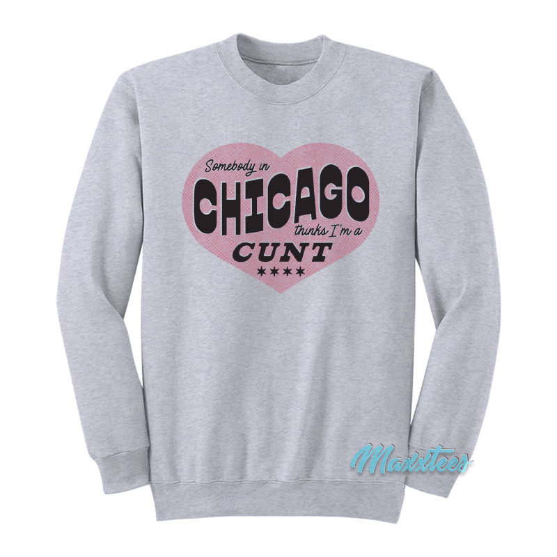 Somebody In Chicago Thinks I'm A Cunt Sweatshirt