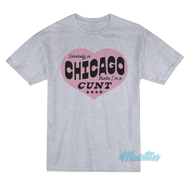Somebody In Chicago Thinks I'm A Cunt T-shirt