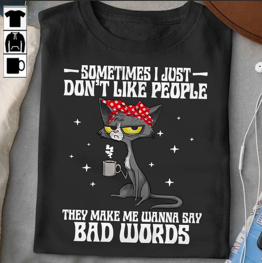 Sometimes I Just Don't Like People They Make Me Wanna Say Bad Words Shirt