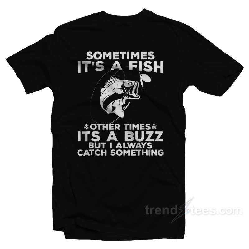 Sometimes It's A Fish Other Times It's A Buzz But I Always Catch Something T-shirt