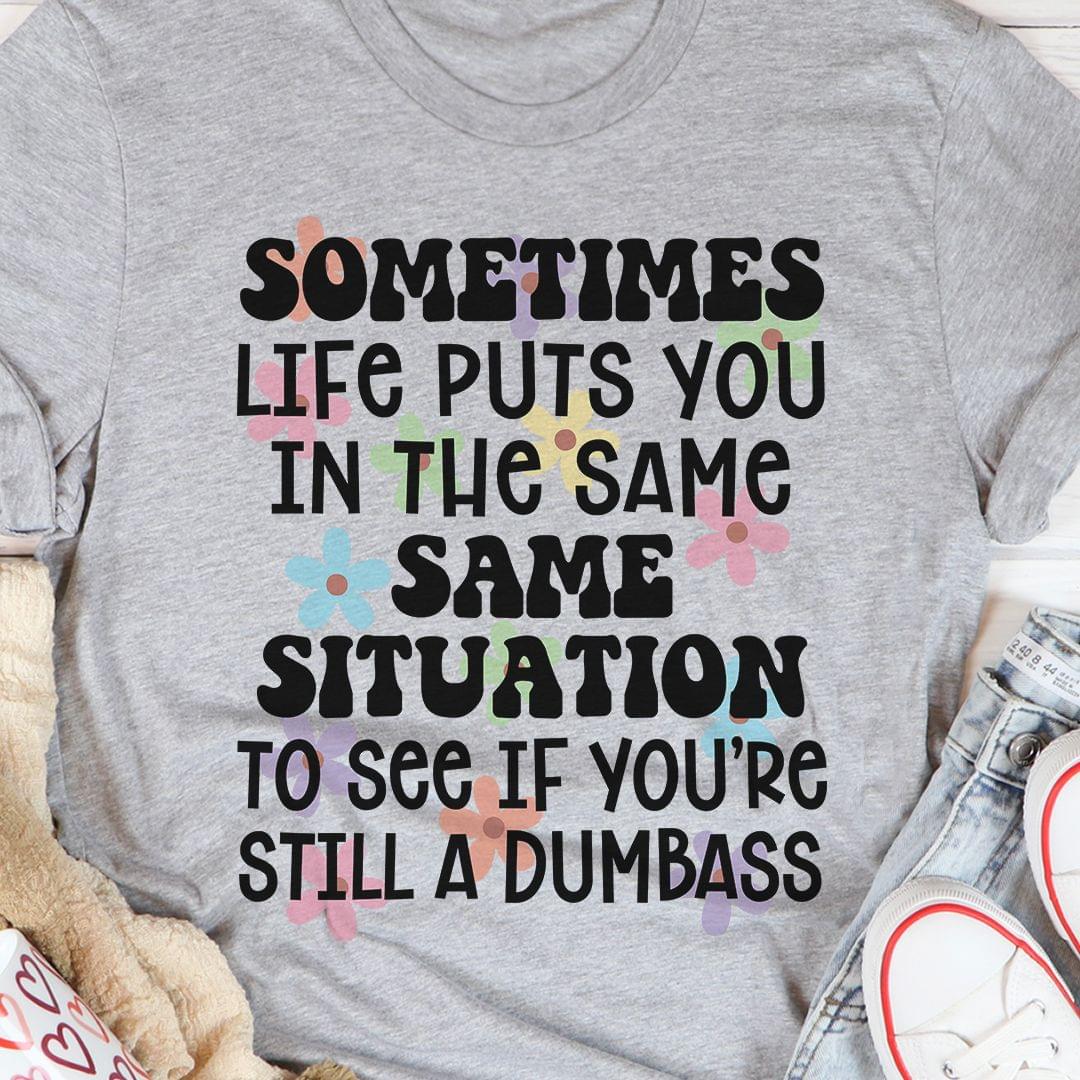 Sometimes Life Puts You In The Same Situation To See If You're Still A Dumbass Shirt