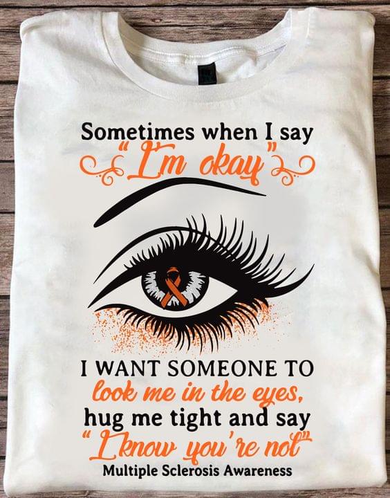 Sometimes When I Say I'm Okay I Want Someone To Look Me In The Eyes, Hug Me Tight And Say I Know You're Not Multiple Sclerosis Awareness Eye Orange Ribbon Shirt