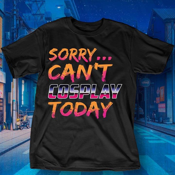 Sorry Can't Cosplay Today Shirt