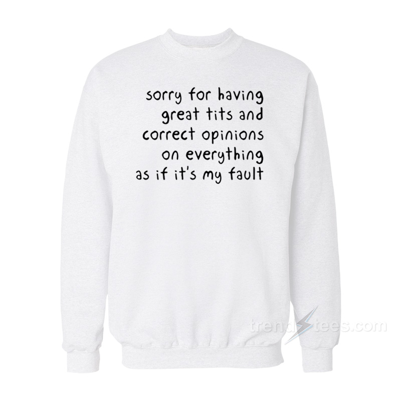 Sorry Having Great Tits And Correct Opinions On Everything As If It's My Fault Sweatshirt