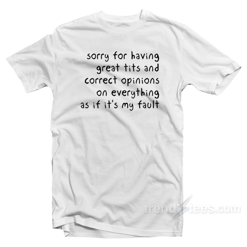 Sorry Having Great Tits And Correct Opinions On Everything As If It's My Fault T-shirt