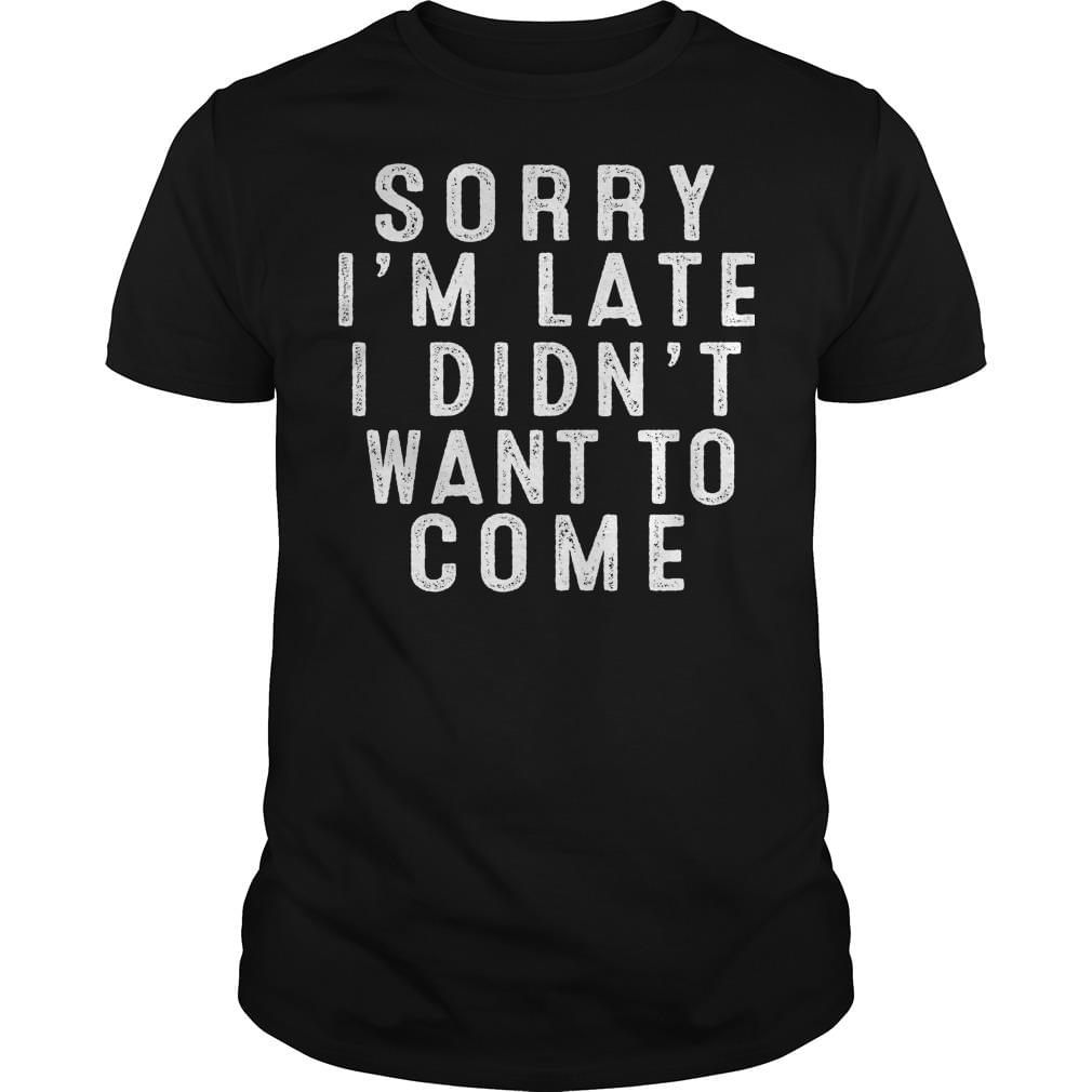 Sorry I'm Late I Didn't Want To Come Shirt