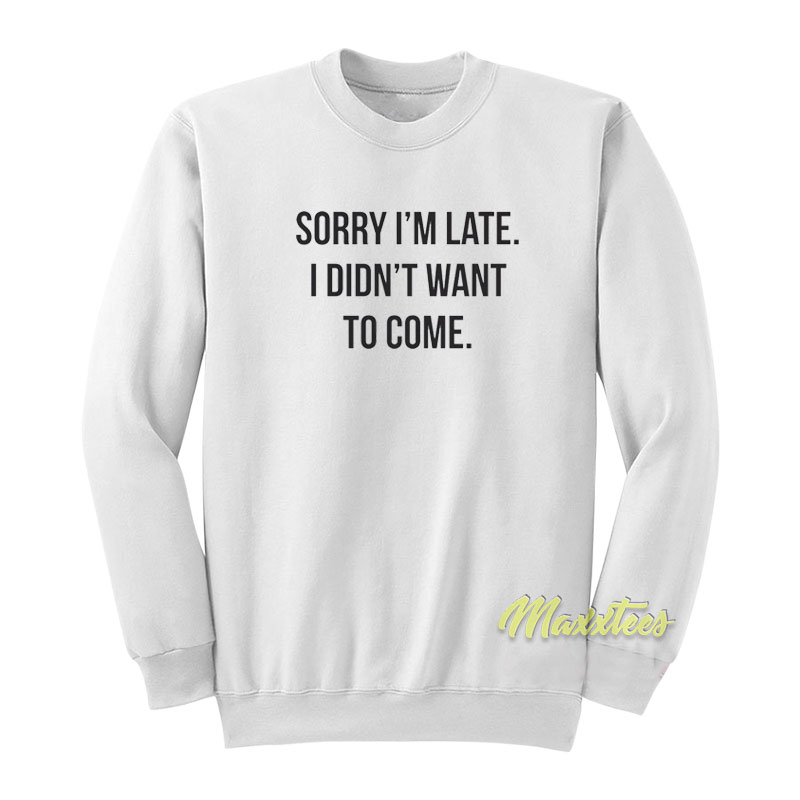 Sorry I'm Late I Didn't Want To Come Sweatshirt