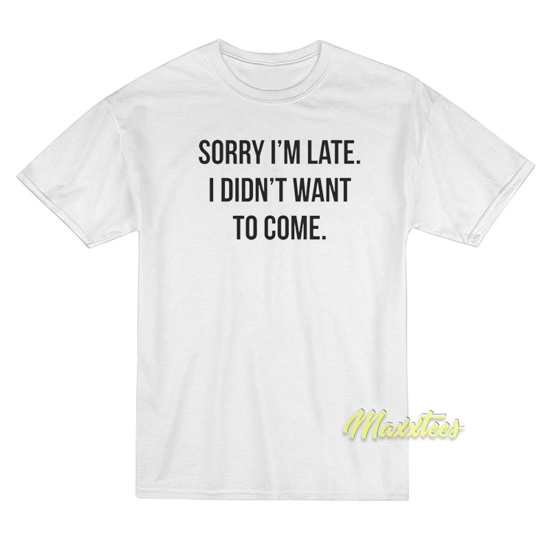 Sorry I'm Late I Didn't Want To Come T-shirt