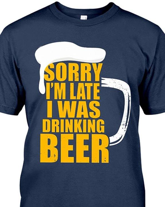 Sorry I'm Late I Was Drinking Beer Shirt