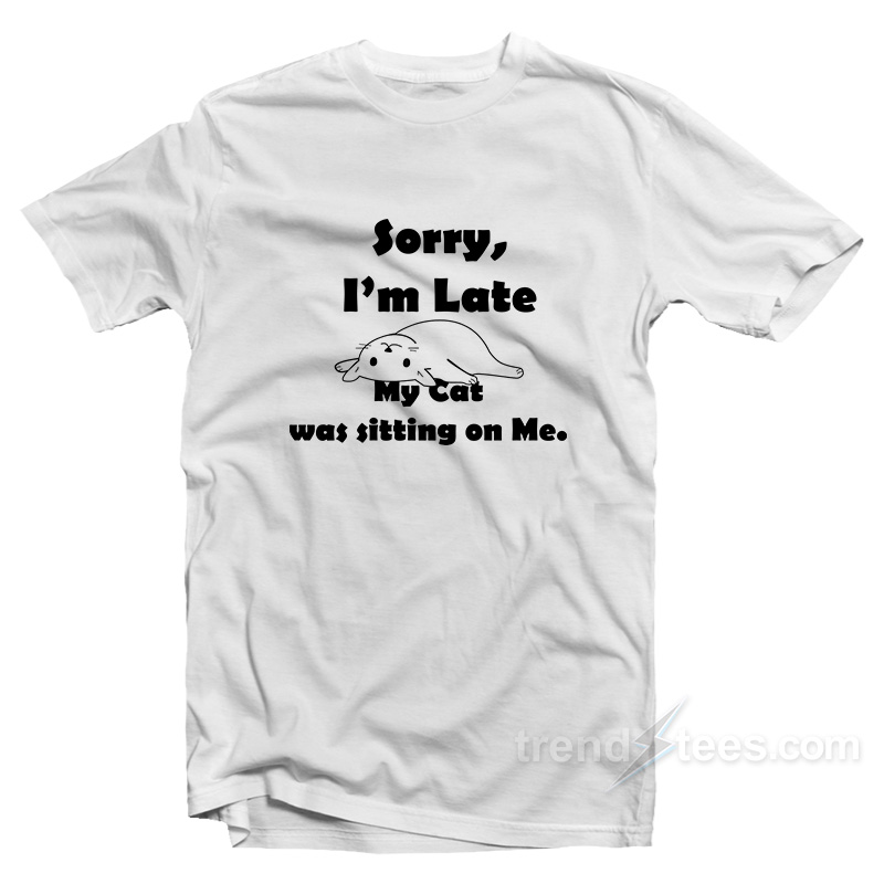 Sorry I'm Late My Cat Was Sitting On Me T-shirt
