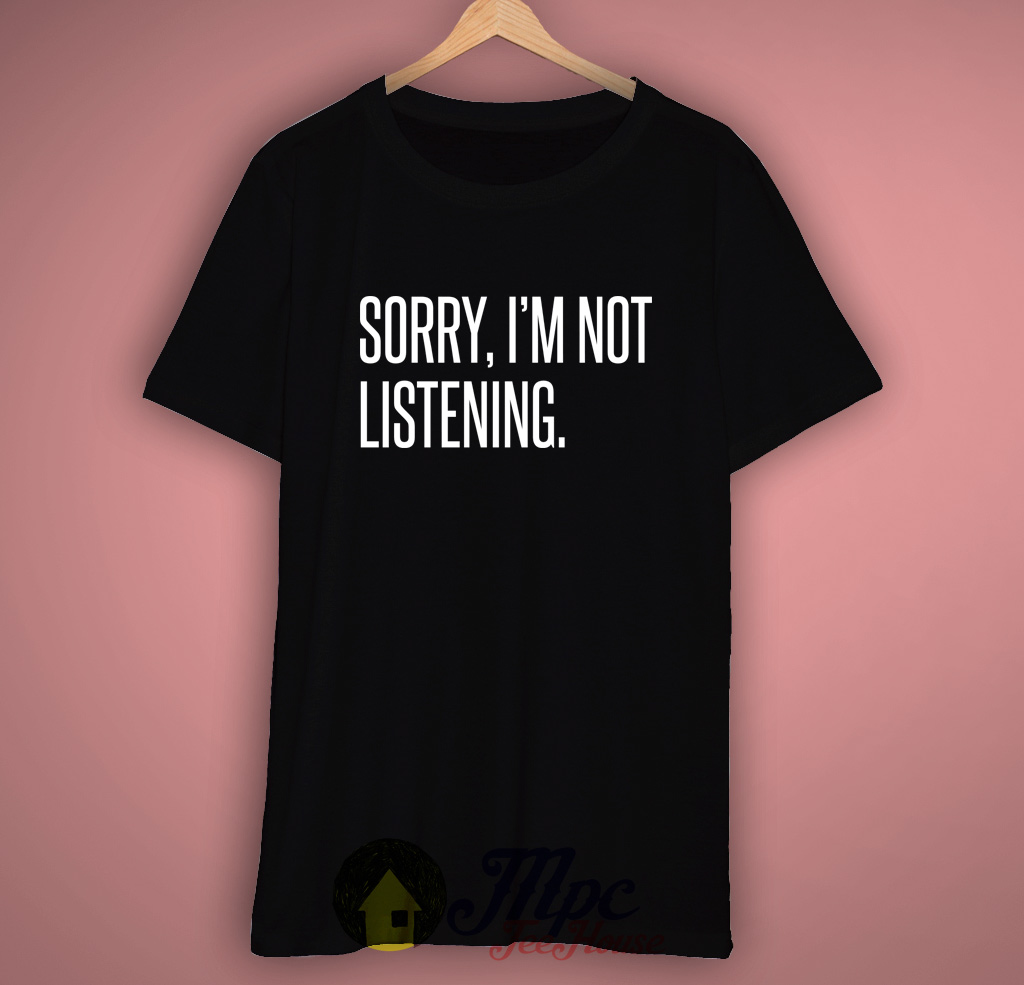 Sorry I'm Not Listening T Shirt