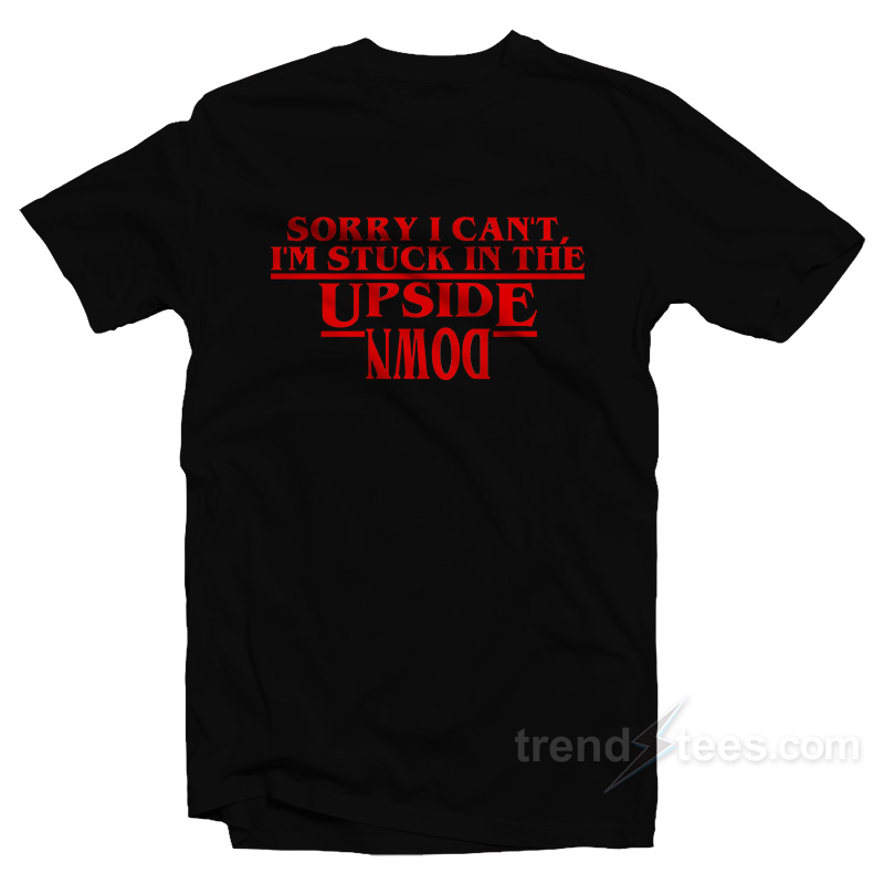 Sorry I Can't I'm Stuck In The Upside Down Stranger Things T-shirt