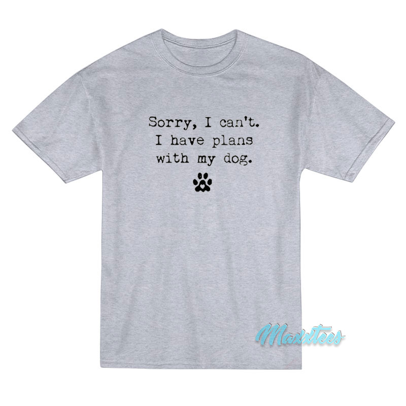 Sorry I Can't I Have Plans With My Dog T-shirt