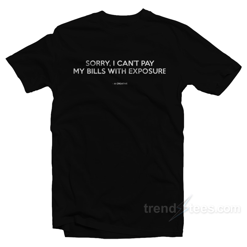 Sorry I Can't Pay My Bills With Exposure T-shirt