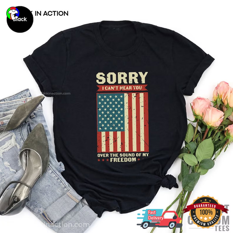 Sorry I Can’t Hear You Over The Sound Of My Freedom Vintage Freedom Day Tee