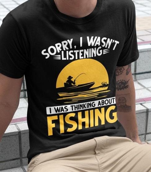 Sorry I Wasn't Listening I Was Thinking About Fishing Fisherman Shirt