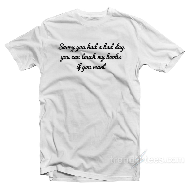 Sorry You Had A Bad Day You Can't Touch My Boobs T-shirt