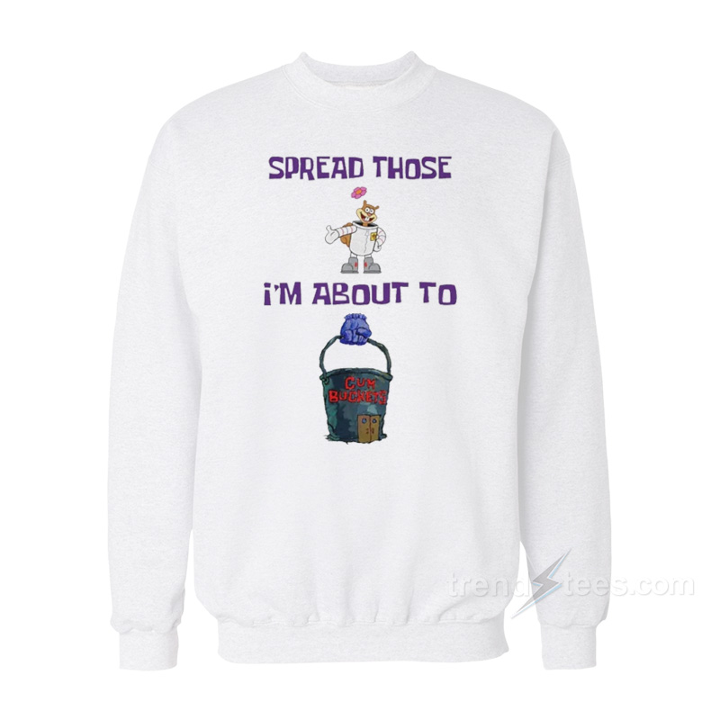 Spread Those I'm About To Cum Bucket Sweatshirt