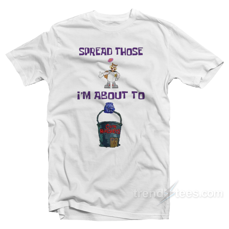 Spread Those I'm About To Cum Bucket T-shirt