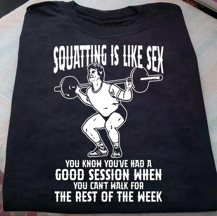 Squatting Is Like Sex You Know You've Had A Good Session When You Can't Walk For The Rest Of The Week Fitness Gym Lift Shirt