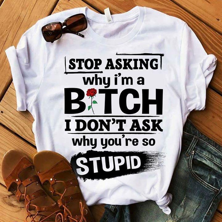 Stop Asking Why I'm A Bitch I Don't Ask Why You're So Stupid Shirt