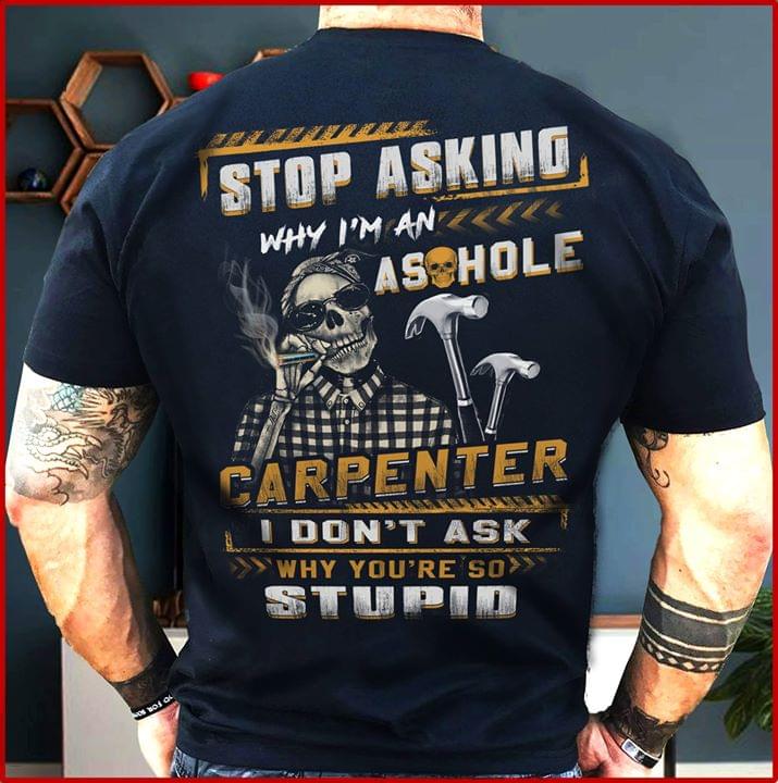 Stop Asking Why I'm An Asshole Carpenter I Don't Ask Why You're So Stupid Shirt (back Side)