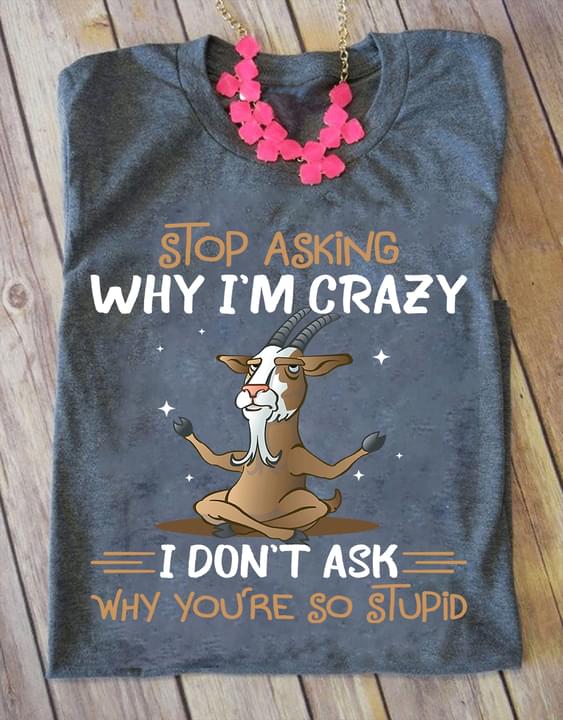 Stop Asking Why I'm Crazy I Don't Ask Why You're So Stupid Cartoon Goat Shirt