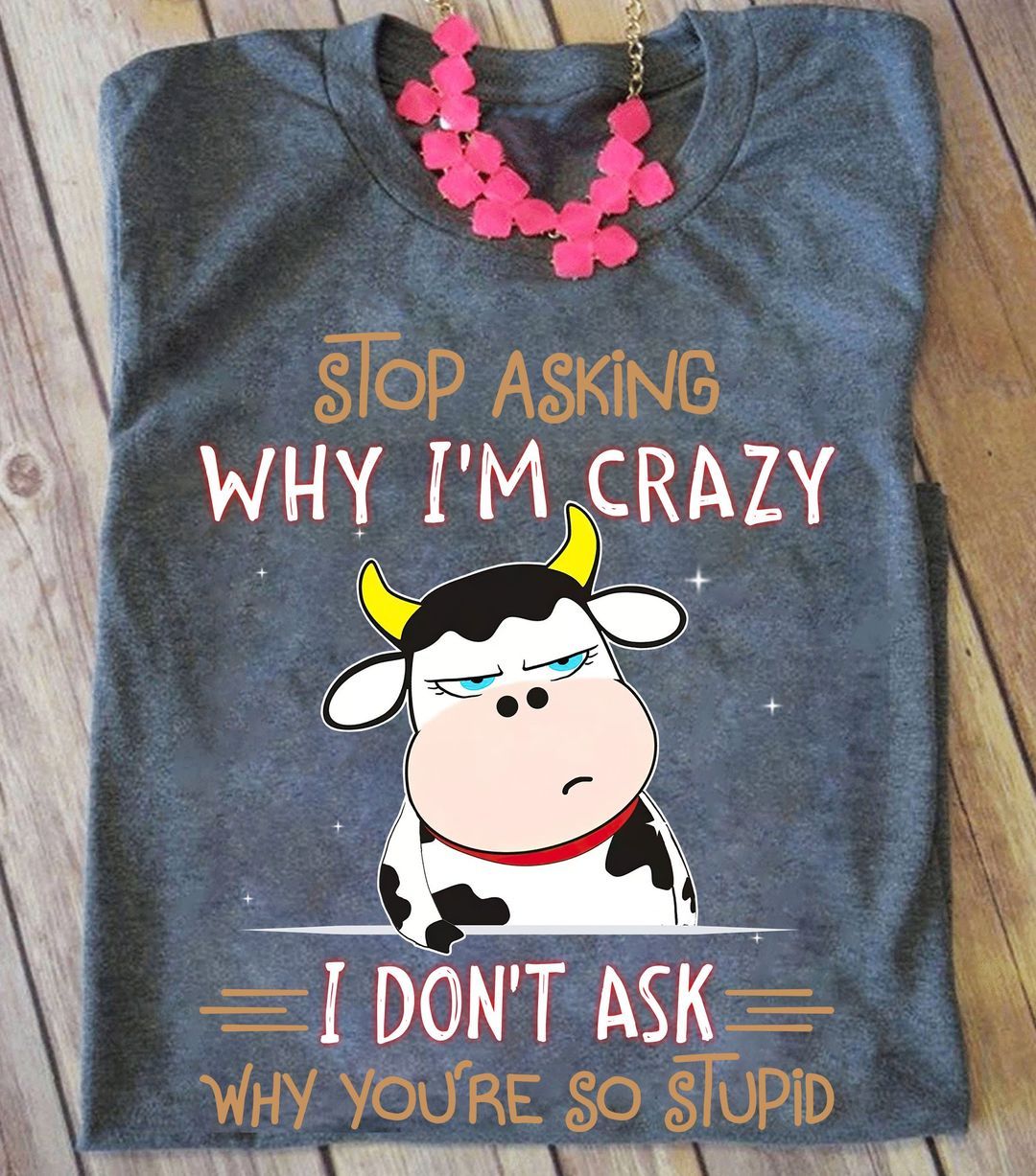 Stop Asking Why I Am Crazy Shirt, I Don't Ask Why You Are Stupid