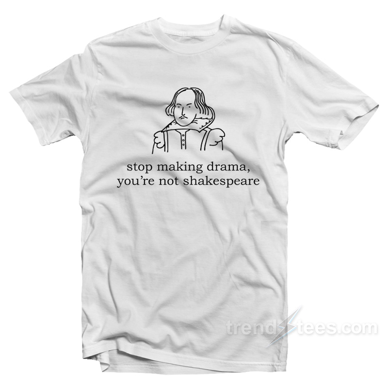 Stop Making Drama You're Not Shakespeare T-shirt