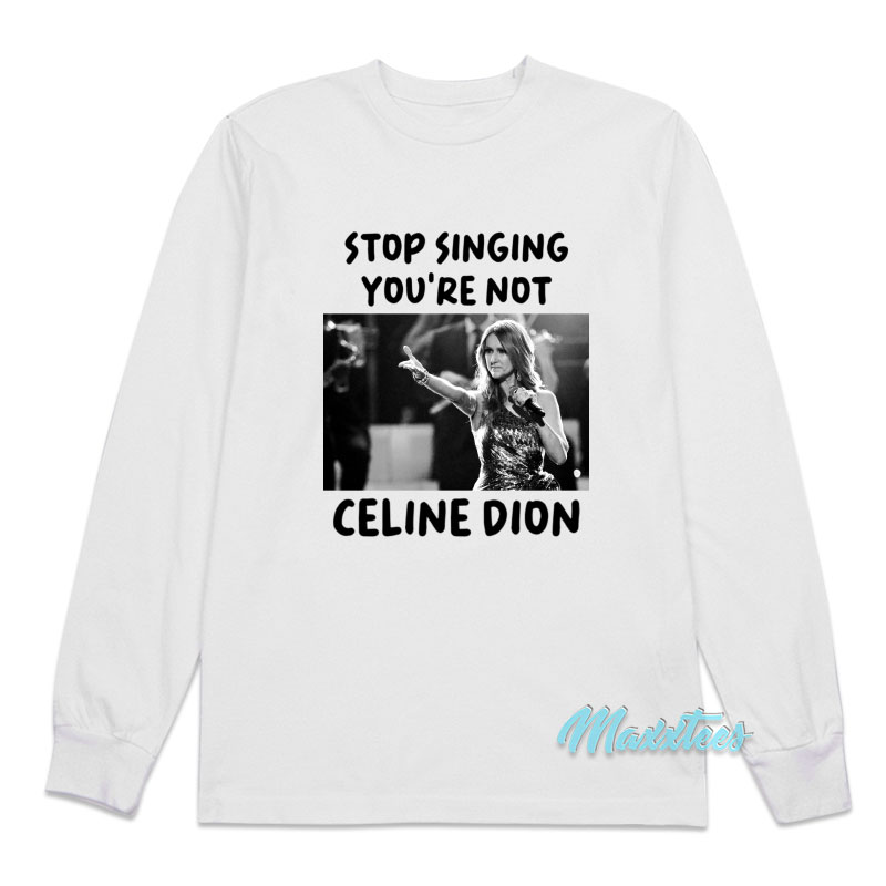 Stop Singing You're Not Celine Dion Long Sleeve Shirt