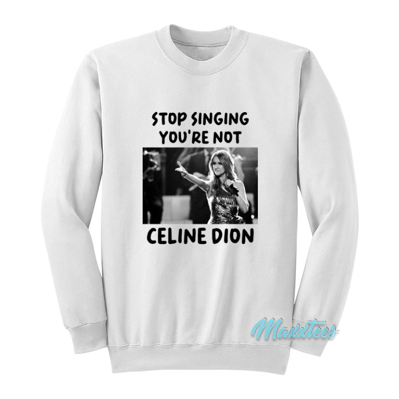 Stop Singing You're Not Celine Dion Sweatshirt