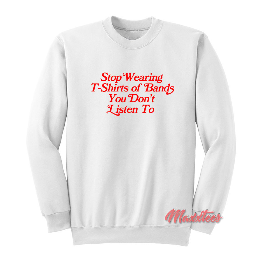 Stop Wearing T-shirts Of Bands You Don't Listen To Sweatshirt