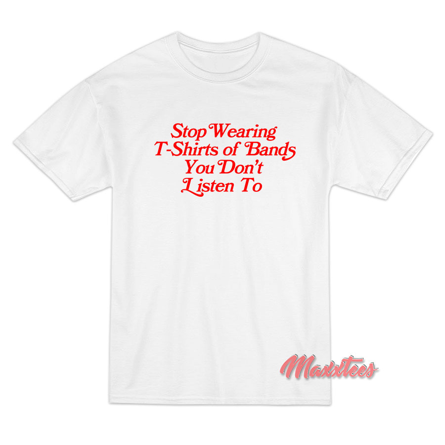 Stop Wearing T-shirts Of Bands You Don't Listen To T-shirt