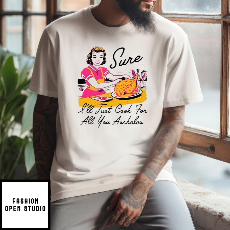 Sure I’ll Just Cook For All You Assholes Funny Thanksgiving T-shirt